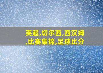 英超,切尔西,西汉姆,比赛集锦,足球比分