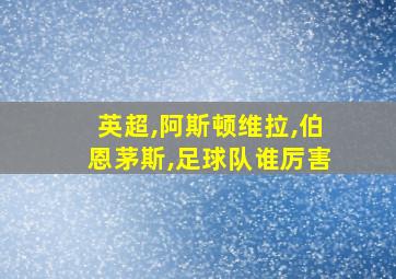 英超,阿斯顿维拉,伯恩茅斯,足球队谁厉害