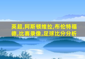 英超,阿斯顿维拉,布伦特福德,比赛录像,足球比分分析