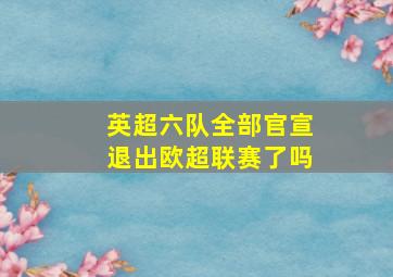 英超六队全部官宣退出欧超联赛了吗