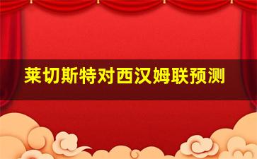 莱切斯特对西汉姆联预测