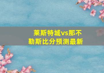 莱斯特城vs那不勒斯比分预测最新