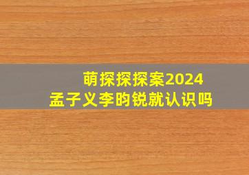 萌探探探案2024孟子义李昀锐就认识吗