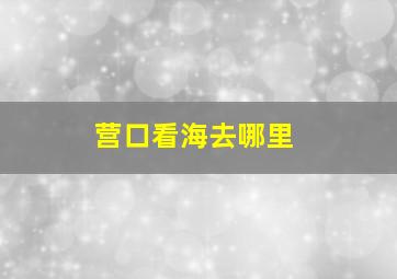 营口看海去哪里