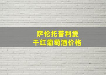 萨伦托普利爱干红葡萄酒价格