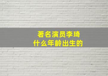 著名演员李琦什么年龄出生的