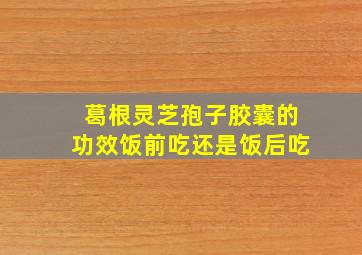 葛根灵芝孢子胶囊的功效饭前吃还是饭后吃