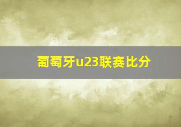 葡萄牙u23联赛比分