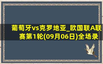 葡萄牙vs克罗地亚_欧国联A联赛第1轮(09月06日)全场录像