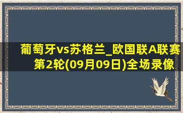 葡萄牙vs苏格兰_欧国联A联赛第2轮(09月09日)全场录像