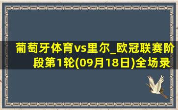 葡萄牙体育vs里尔_欧冠联赛阶段第1轮(09月18日)全场录像