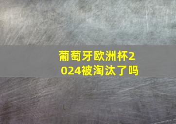 葡萄牙欧洲杯2024被淘汰了吗