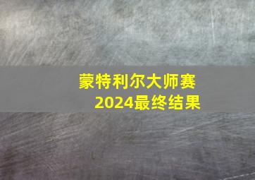 蒙特利尔大师赛2024最终结果