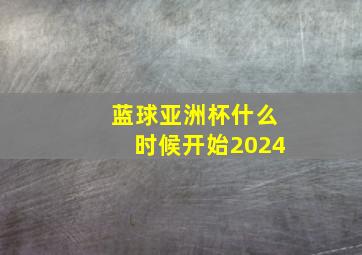 蓝球亚洲杯什么时候开始2024