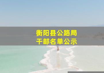 衡阳县公路局干部名单公示