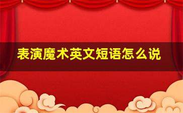 表演魔术英文短语怎么说