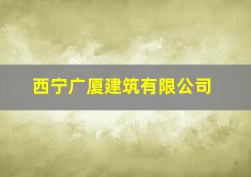 西宁广厦建筑有限公司