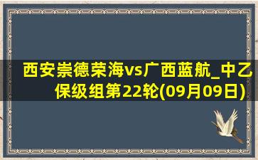 西安崇德荣海vs广西蓝航_中乙保级组第22轮(09月09日)全场录像