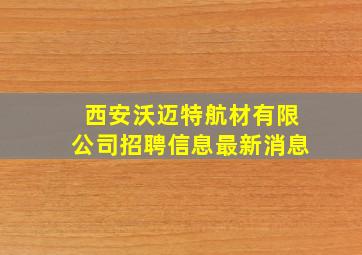 西安沃迈特航材有限公司招聘信息最新消息