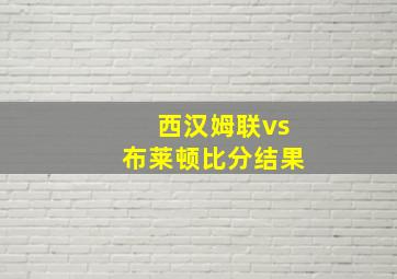 西汉姆联vs布莱顿比分结果