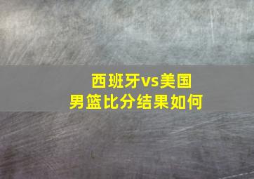 西班牙vs美国男篮比分结果如何