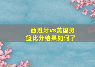 西班牙vs美国男篮比分结果如何了