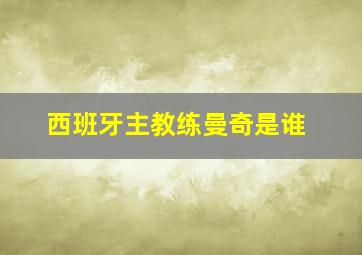 西班牙主教练曼奇是谁