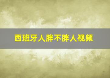 西班牙人胖不胖人视频