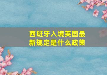 西班牙入境英国最新规定是什么政策