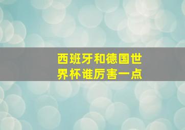 西班牙和德国世界杯谁厉害一点