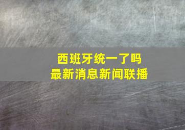 西班牙统一了吗最新消息新闻联播