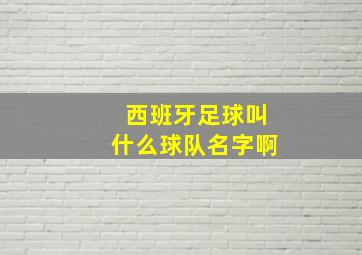 西班牙足球叫什么球队名字啊