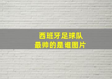 西班牙足球队最帅的是谁图片