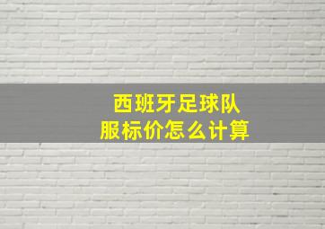 西班牙足球队服标价怎么计算