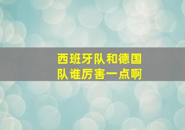 西班牙队和德国队谁厉害一点啊