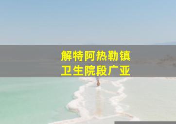 解特阿热勒镇卫生院段广亚