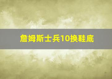 詹姆斯士兵10换鞋底