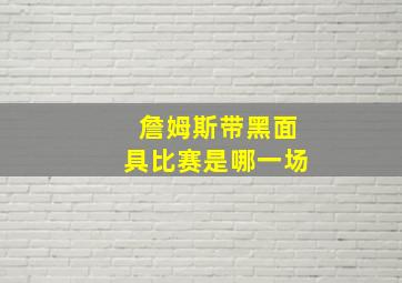 詹姆斯带黑面具比赛是哪一场