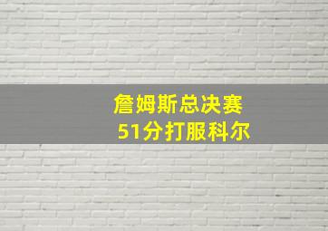 詹姆斯总决赛51分打服科尔