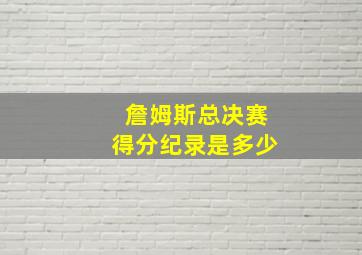 詹姆斯总决赛得分纪录是多少