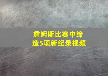 詹姆斯比赛中缔造5项新纪录视频