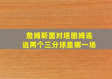 詹姆斯面对塔图姆连进两个三分球是哪一场