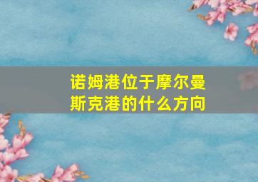 诺姆港位于摩尔曼斯克港的什么方向