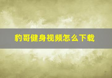 豹哥健身视频怎么下载