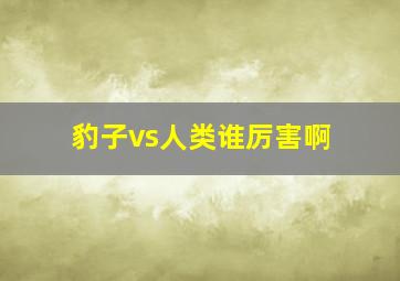 豹子vs人类谁厉害啊