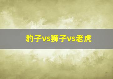 豹子vs狮子vs老虎