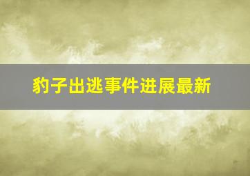 豹子出逃事件进展最新