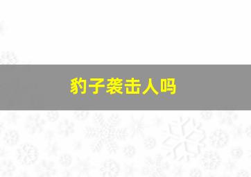 豹子袭击人吗