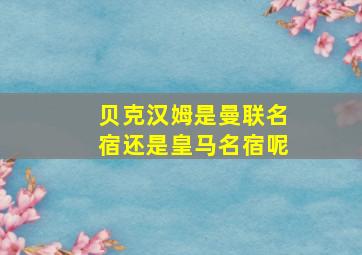 贝克汉姆是曼联名宿还是皇马名宿呢