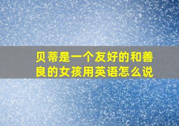 贝蒂是一个友好的和善良的女孩用英语怎么说